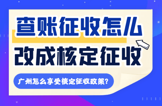 查账征收怎么改成核定征收，2025广东怎么享受核定新政策！