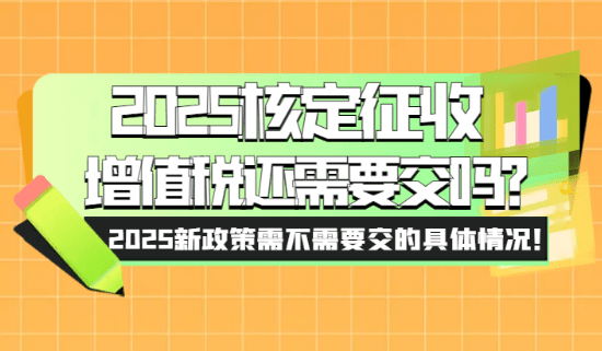 核定征收增值税还要交吗？2025新政策需不需要交的情况！
