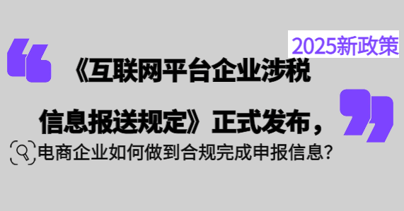 《互联网平台企业涉税信息报送规定》正式发布，电商企业如何做到合规完成申报信息？