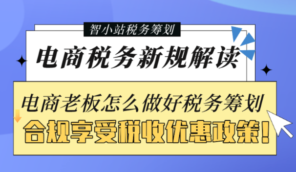 电商税务新规解读！电商老板怎么合规做好税务筹划享受税收优惠政策！