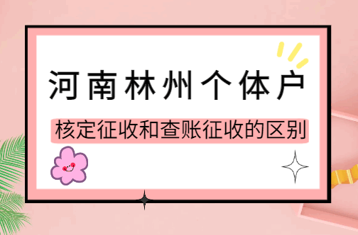 河南林州个体户核定征收和查账征收的区别！