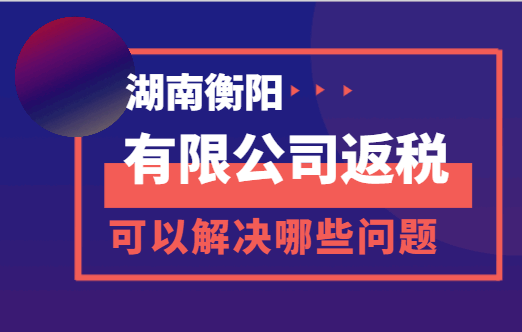 湖南衡阳有限公司返税可以解决哪些问题？