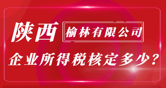 陕西榆林有限公司企业所得税核定多少？