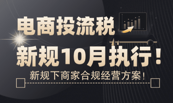 电商投流税新规10月执行！商家合规经营方案！