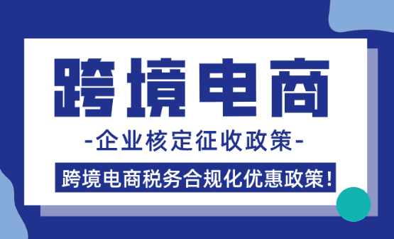 跨境电商企业核定征收政策！（跨境电商税务合规化优惠政策）