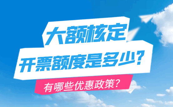 大额核定开票额度是多少？有哪些优惠政策？