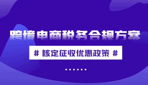 跨境电商税务合规方案,核定征收优惠政策！