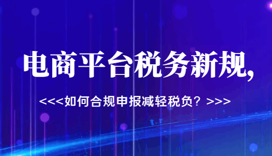 电商平台税务新规，如何合规申报减轻税负？