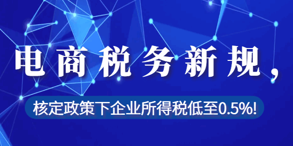 电商税务新规，核定政策下企业所得税低至0.5%！