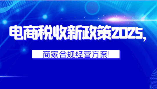 电商税收新政策2025，商家合规经营方案！