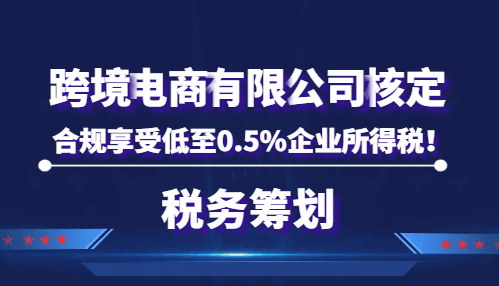 跨境电商有限公司核定，合规享受低至0.5%企业所得税！  