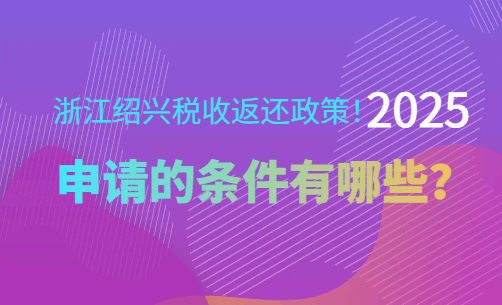 浙江绍兴税收返还政策!2025申请的条件有哪些？