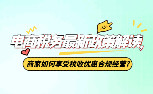 电商税务最新政策解读，商家如何享受税收优惠合规经营？