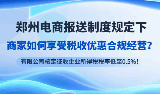 郑州电商报送制度规定下商家如何享受税收优惠合规经营？