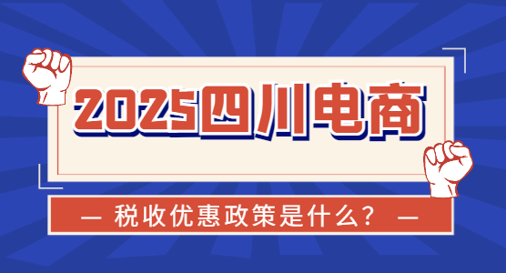 2025四川电商税收优惠政策是什么？