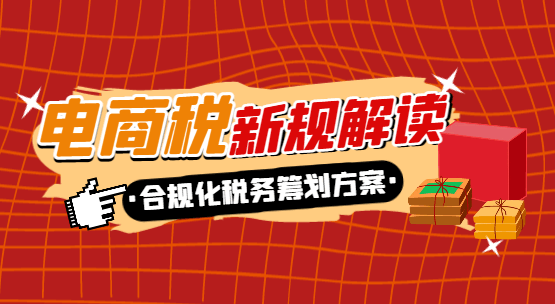 电商税新规解读！合规化税务筹划方案！