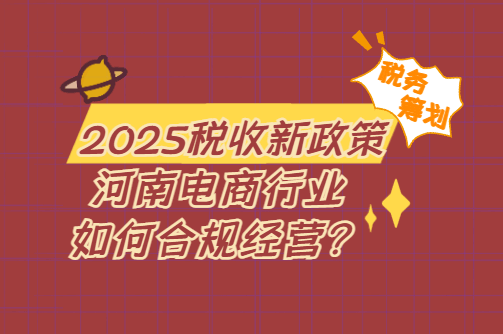 2025税收新政策！河南电商行业如何合规经营？