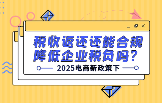 2025电商新政策下,税收返还能合规降低企业税负吗？