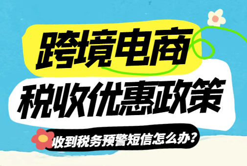 跨境电商税收优惠政策！（收到税务预警短信怎么办？）