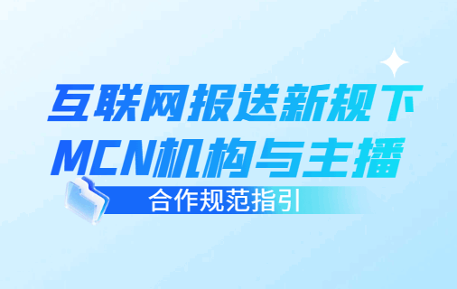 互联网报送新规下MCN机构与主播合作规范指引！