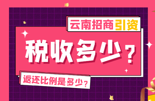 云南招商引资税收多少？返还比例是多少？