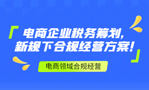 电商企业税务筹划！新规下合规经营方案！