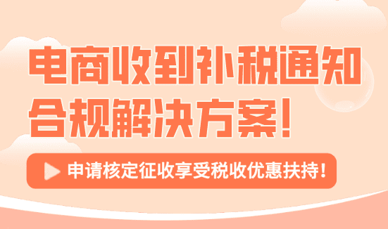 电商收到补税通知合规解决方案！申请核定征收享受税收优惠！