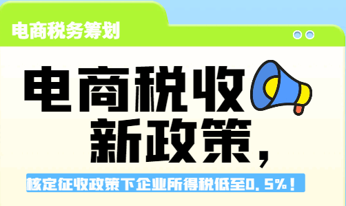 电商税收新政策，核定征收政策下企业所得税低至0.5%！