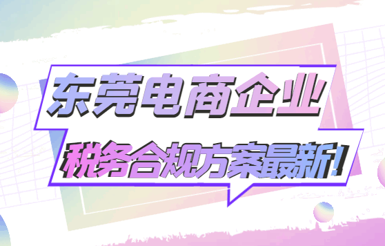 东莞电商企业税务合规方案最新！