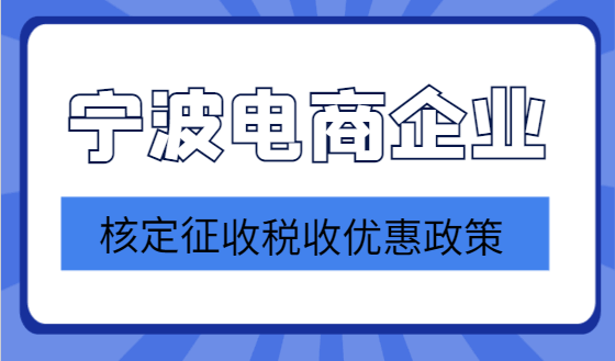 宁波电商企业核定征收税收优惠政策！