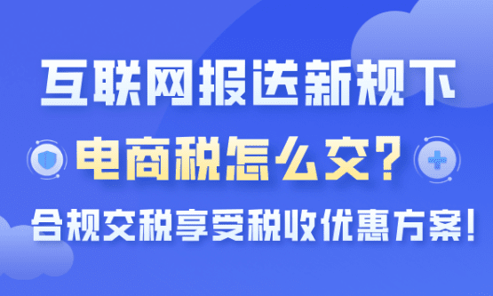 互联网报送新规下电商税怎么交？合规交税享受税收优惠方式！
