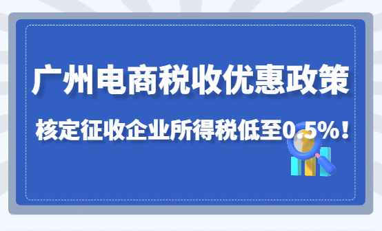 广州电商税收优惠政策,核定征收企业所得税低至0.5%!