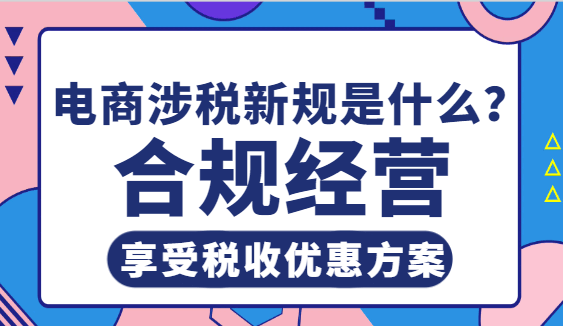 电商涉税新规是什么?合规经营享受税收优惠方案！