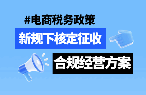 电商税收政策，新规下核定征收合规经营方案！