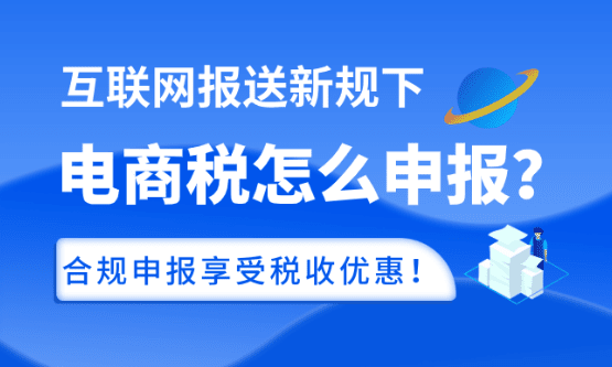 互联网报送新规下电商税怎么申报？合规申报享受税收优惠政策！
