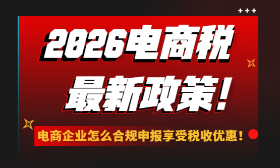 2026电商税最新政策！电商企业怎么合规申报享受税收优惠？