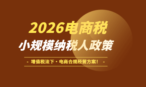 2026年电商税小规模纳税人政策！（增值税新规下电商企业合规经营方案）