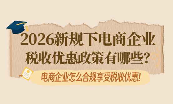 2026新规下电商企业税收优惠政策有哪些？怎么合规享受？