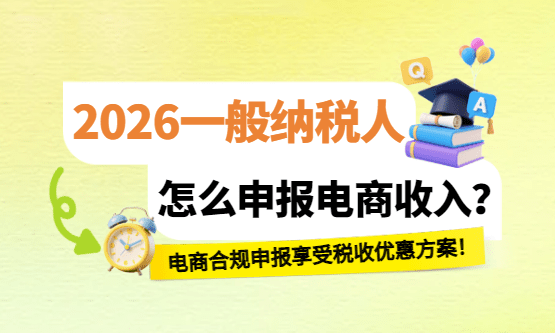 2026一般纳税人怎么申报电商收入？合规享受税收优惠方案！