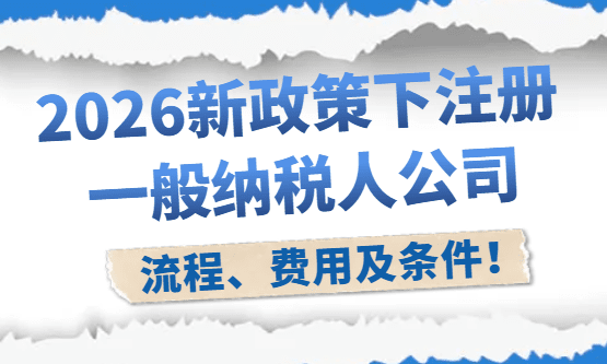 2026注册一般纳税人公司流程、费用及条件！
