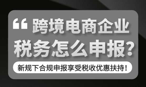 跨境电商税务怎么申报？2026新规合规申报享受税收优惠扶持！
