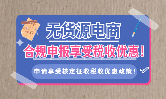 无货源电商合规申报享受税收优惠方案！