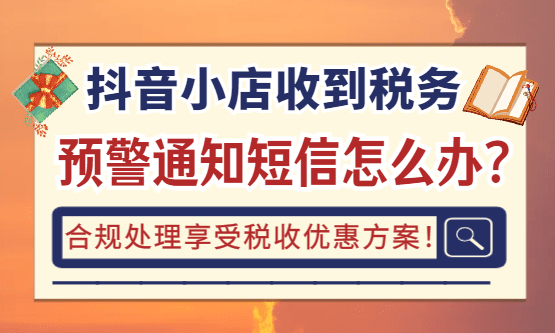 抖音小店收到税务预警通知短信怎么办？合规处理方案！
