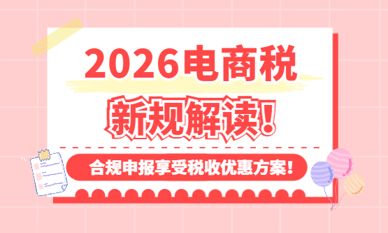 2026电商税新规解读！合规申报享受税收优惠方案！