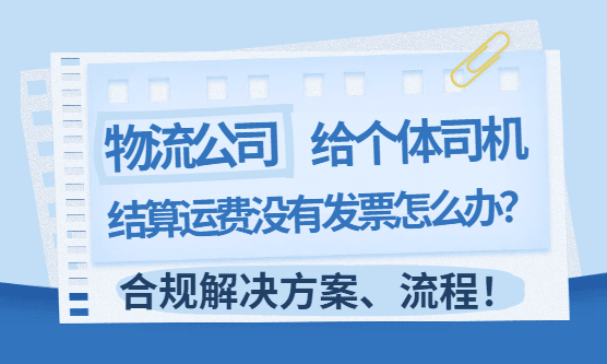 物流公司给个体司机结运费没发票怎么办？合规解决方案流程！