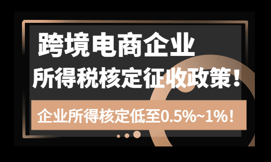 跨境电商企业所得税核定征收政策！享受核定0.5%~1%税收优惠！