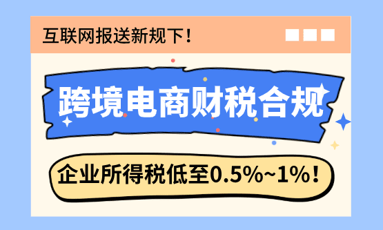 跨境电商财税合规！享受企业所得低至0.5%~1%！