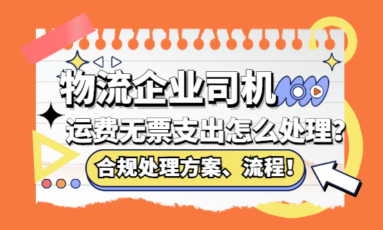 物流企业司机运费无票支出怎么处理？合规处理方案、流程！