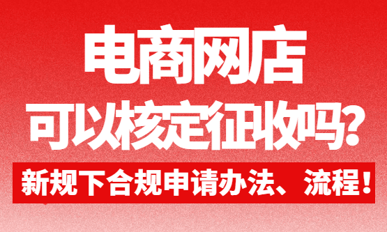 电商网店可以核定征收吗？新规下合规申请方法、流程！