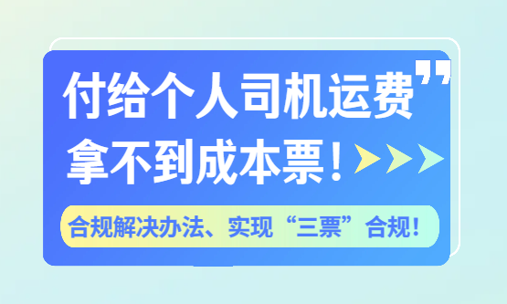 付给个人司机运费拿不到成本票？合规解决办法、实现三票合规！